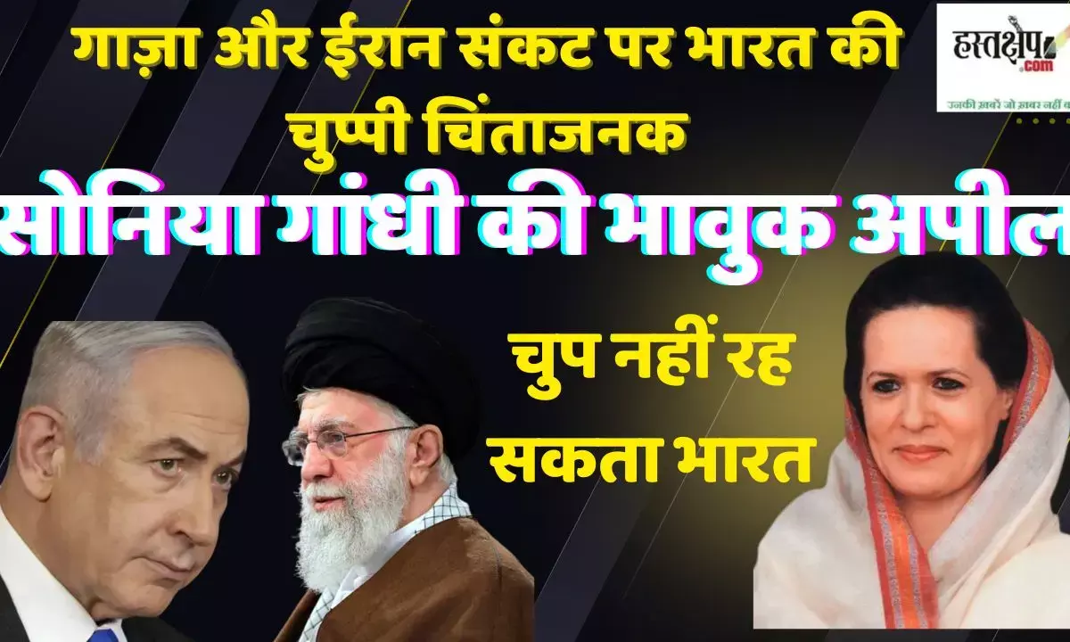 गाज़ा और ईरान संकट पर भारत की चुप्पी चिंताजनक: सोनिया गांधी की भावुक अपील