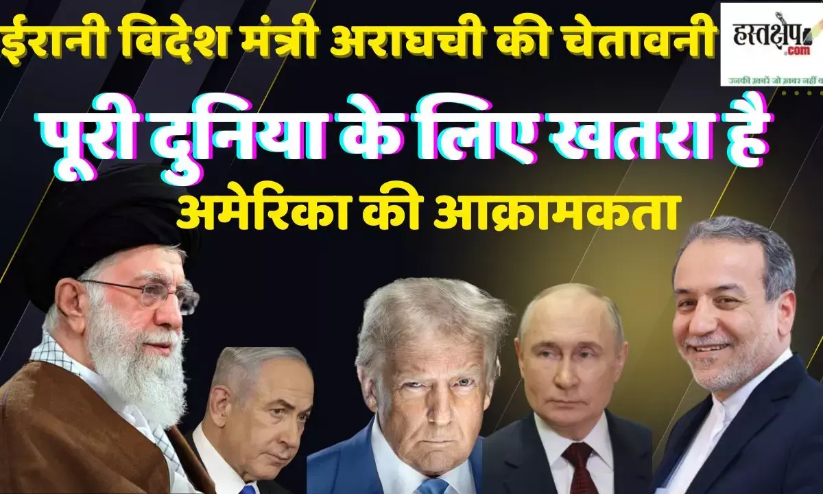 ईरानी विदेश मंत्री अराघची का बयान — अमेरिकी आक्रामकता सबके लिए खतरनाक साबित होगी