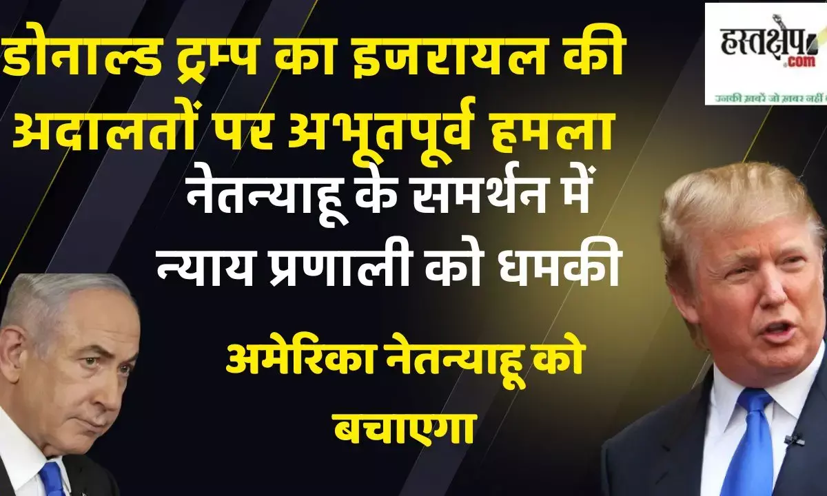 ट्रम्प का इजरायल की अदालतों पर अभूतपूर्व हमला: नेतन्याहू के समर्थन में न्याय प्रणाली को धमकी