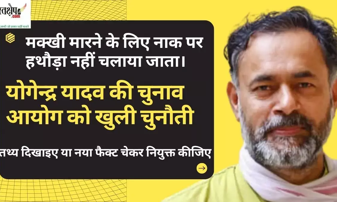 Yogendra Yadavs open challenge to Election Commission: Show the facts or appoint a new fact checker