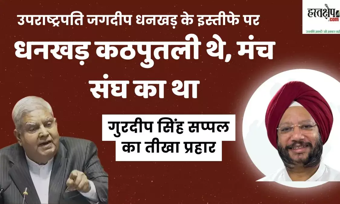 Gurdeep Singh Sappals sharp attack: Dhankar was a puppet, the stage belonged to the RSS