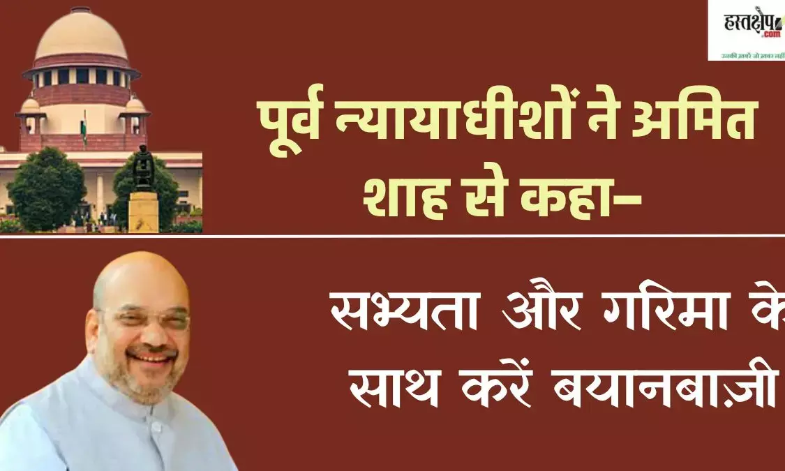 पूर्व न्यायाधीशों ने अमित शाह से कहा– सभ्यता और गरिमा के साथ करें बयानबाज़ी