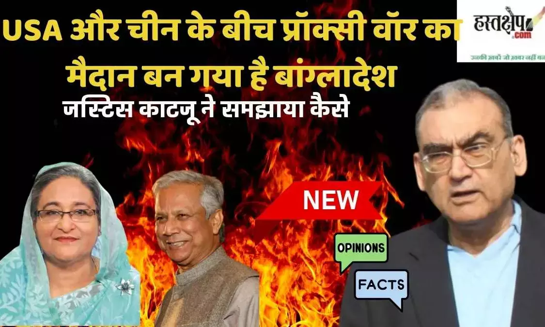 Bangladesh has become a battlefield for a proxy war between the USA and China, Justice Katju explained how.