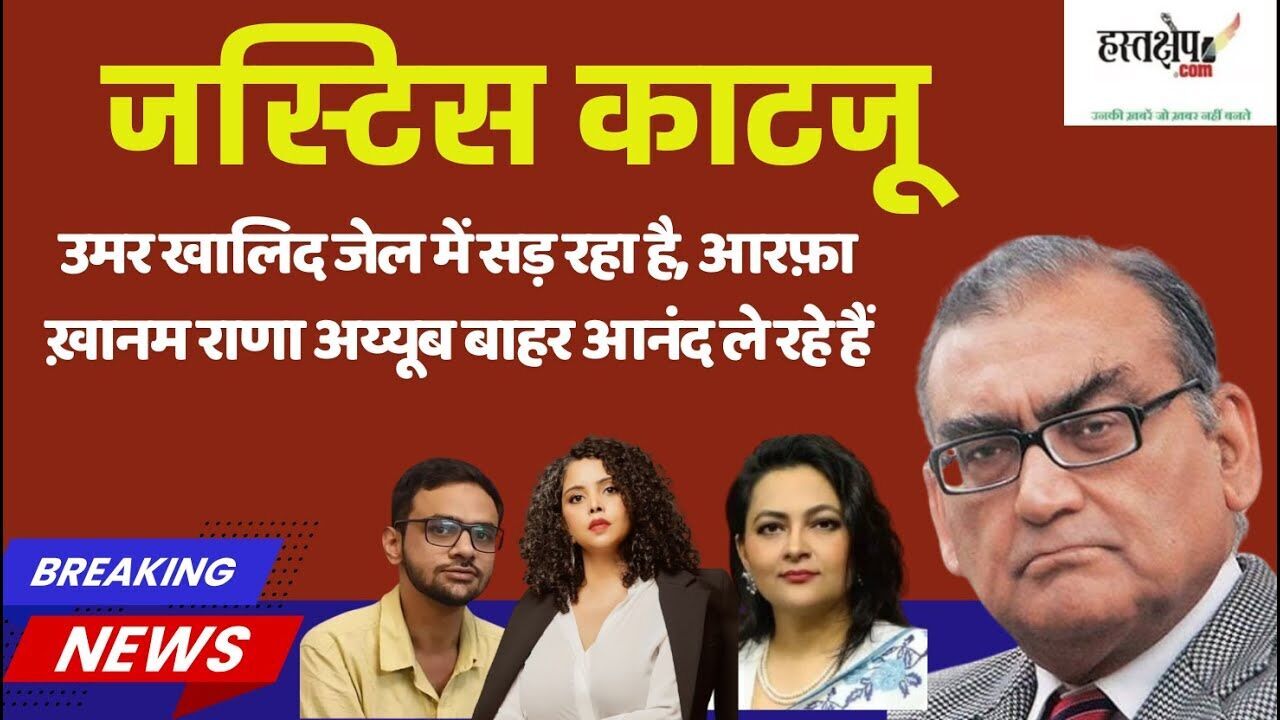 जस्टिस काटजू का तीखा बयान: उमर खालिद जेल में सड़ रहा है, आरफ़ा ख़ानम राणा अय्यूब बाहर आनंद ले रहे हैं