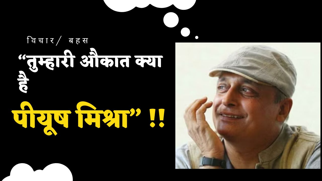 “तुम्हारी औकात क्या है पीयूष मिश्रा” !!