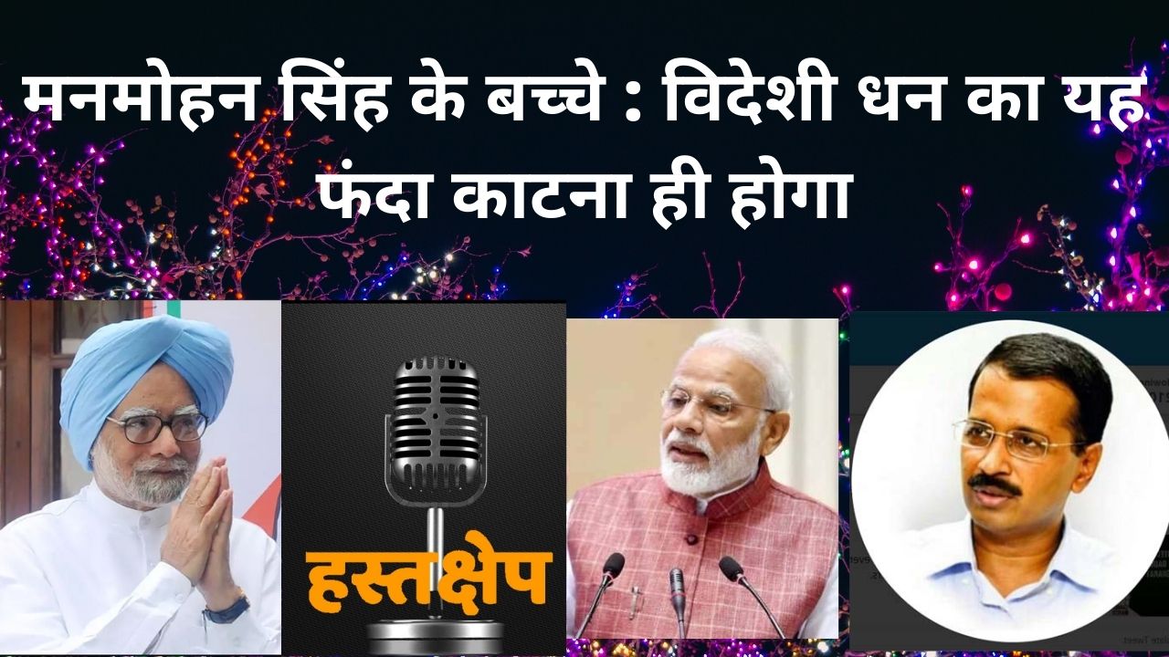 मनमोहन सिंह के बच्चे : विदेशी धन का यह फंदा काटना ही होगा