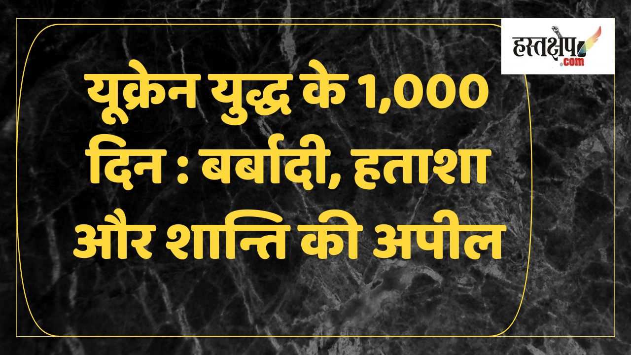 यूक्रेन युद्ध के 1,000 दिन : बर्बादी, हताशा और शान्ति की अपील