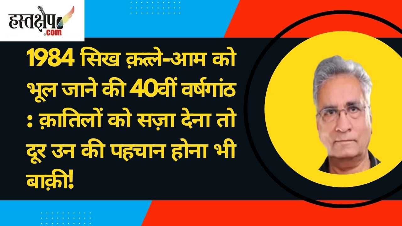 1984 सिख क़त्ले-आम को भूल जाने की 40वीं वर्षगांठ: क़ातिलों को सज़ा देना तो दूर उन की पहचान होना भी बाक़ी!