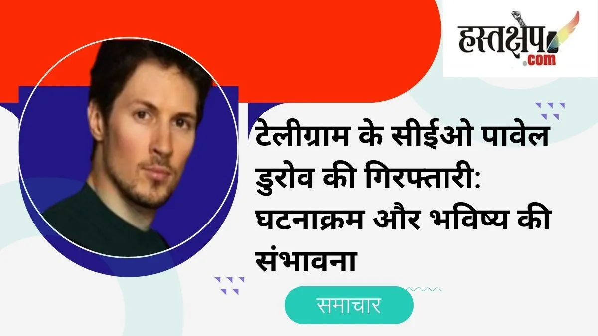 टेलीग्राम के सीईओ पावेल डुरोव की गिरफ्तारी: घटनाक्रम और भविष्य की संभावना