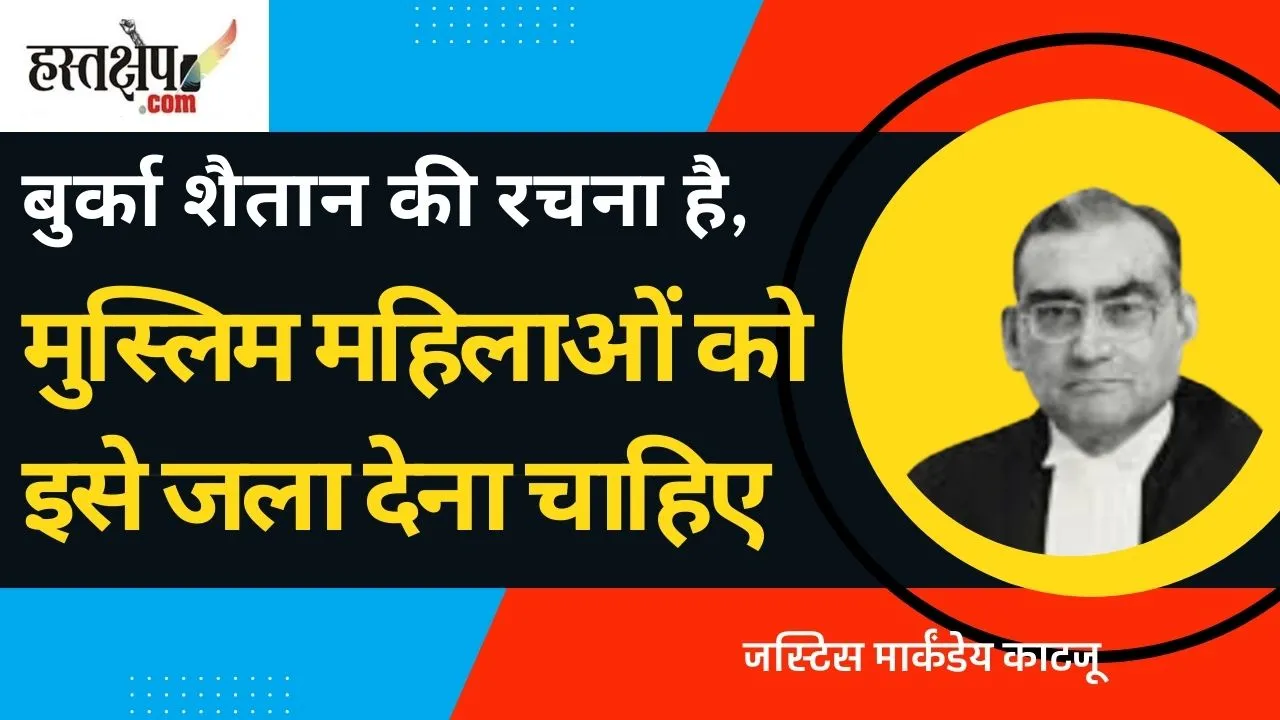 जस्टिस काटजू बोले- बुर्का शैतान की रचना है, मुस्लिम महिलाओं को इसे जला देना चाहिए