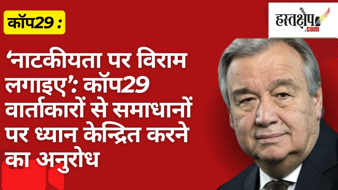 नाटकीयता पर विराम लगाइए’: COP29 वार्ताकारों से समाधानों पर ध्यान केन्द्रित करने का अनुरोध