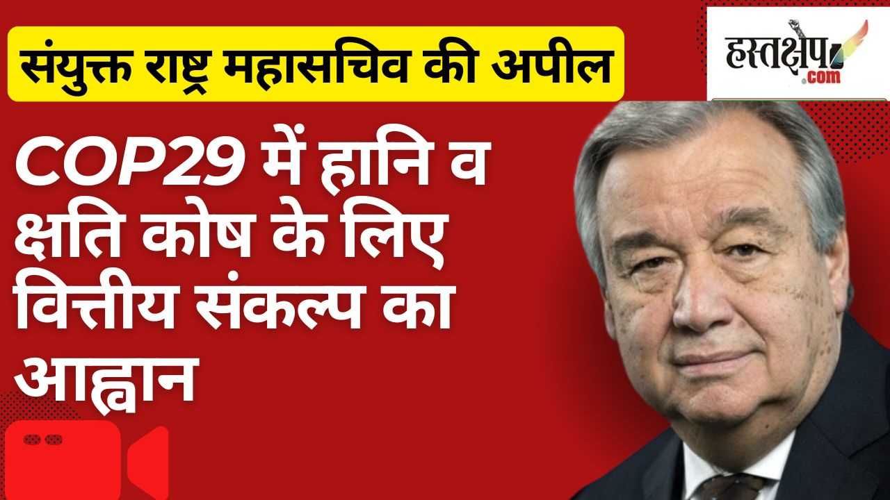 COP29 में हानि व क्षति कोष के लिए वित्तीय संकल्प का आह्वान : संयुक्त राष्ट्र महासचिव की अपील