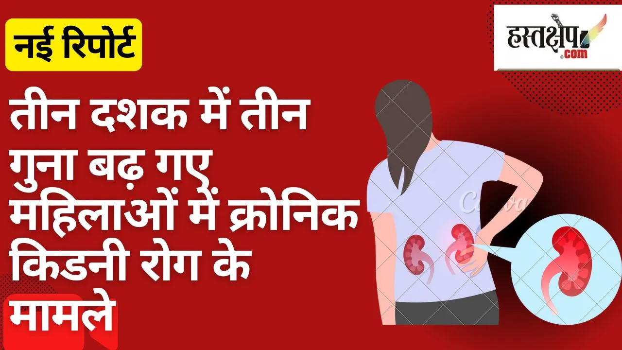 तीन दशक में तीन गुना बढ़ गए महिलाओं में क्रोनिक किडनी रोग के मामले : नई रिपोर्ट