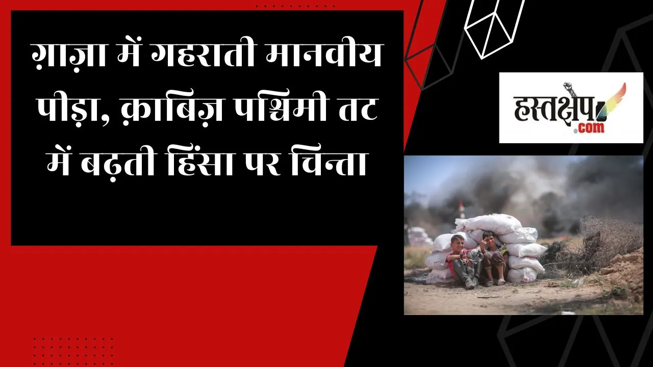 गाज़ा में गहराती मानवीय पीड़ा, क़ाबिज़ पश्चिमी तट में बढ़ती हिंसा पर चिन्ता