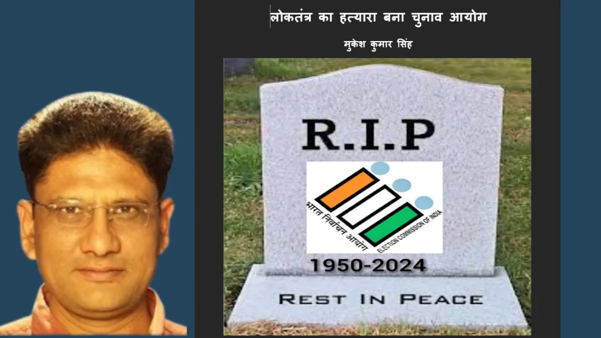 लोकतंत्र का हत्यारा बना चुनाव आयोग