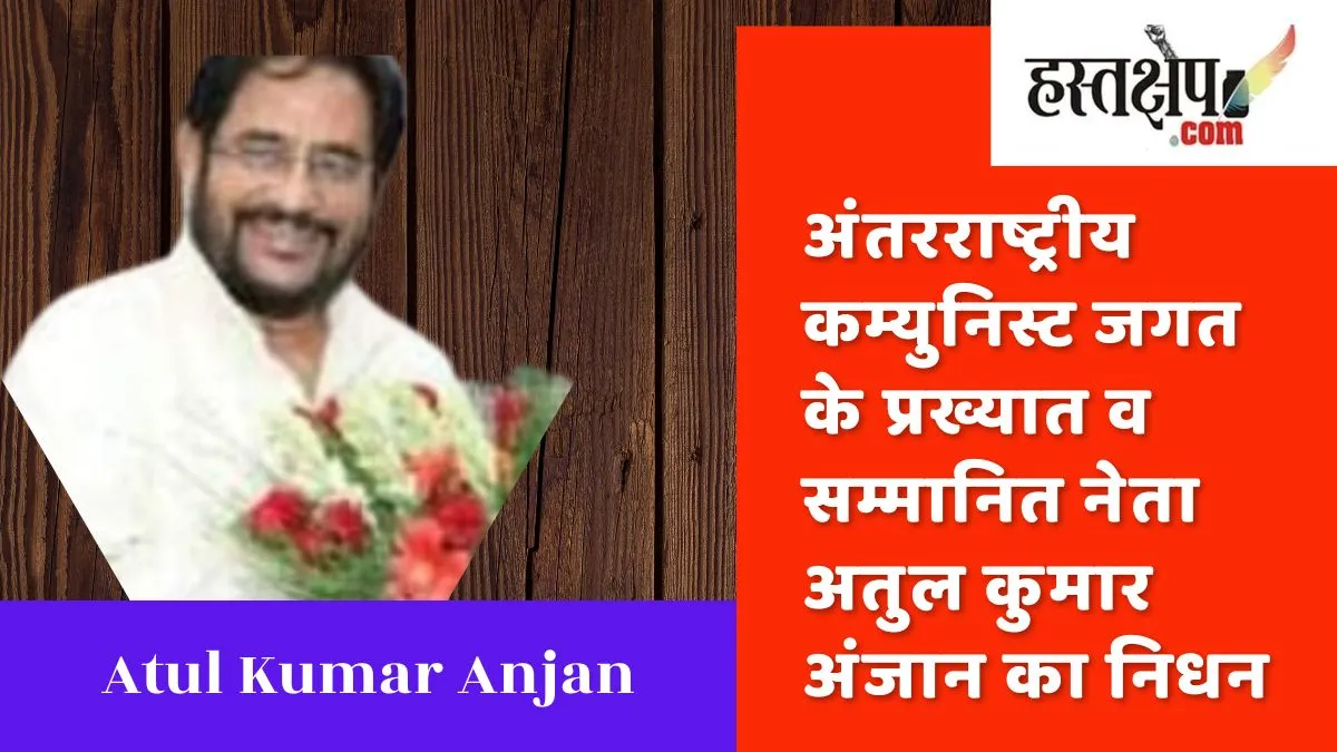 अंतरराष्ट्रीय कम्युनिस्ट जगत के प्रख्यात वसम्मानित नेता अतुल कुमार अंजान का निधन