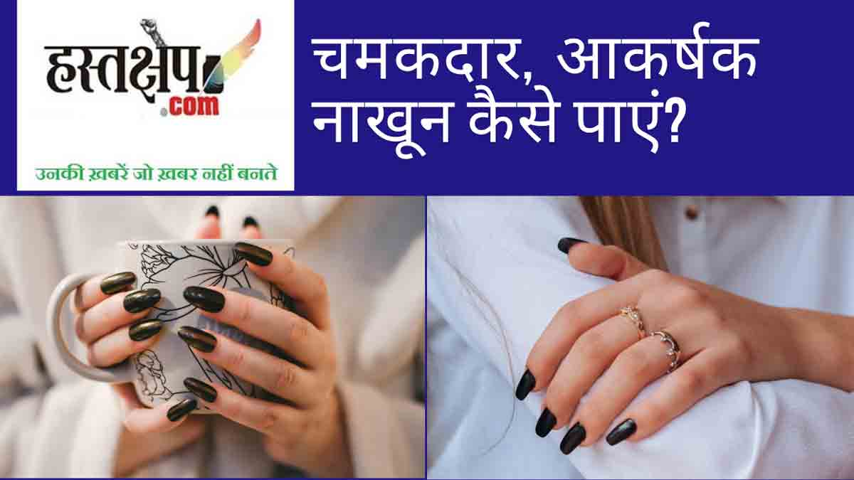 चमकदार, आकर्षक नाखून कैसे पाएं? जानिए कुछ घरेलू नुस्खे