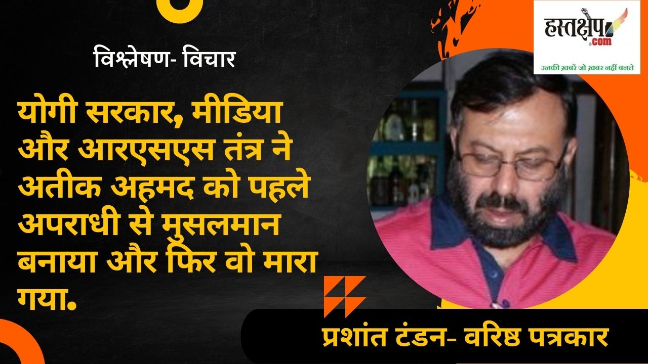 योगी सरकार, मीडिया और आरएसएस तंत्र की कारस्तानी से मारा गया अतीक अहमद?