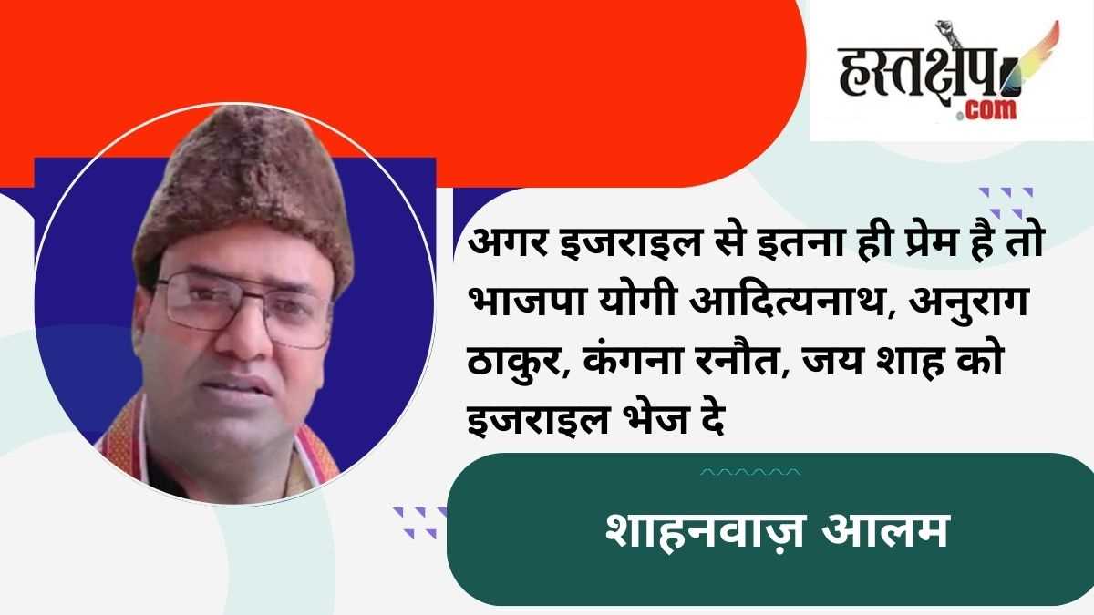 अगर इजराइल से इतना ही प्रेम है तो भाजपा योगी आदित्यनाथ, अनुराग ठाकुर, कंगना रनौत, जय शाह को इजराइल भेज दे