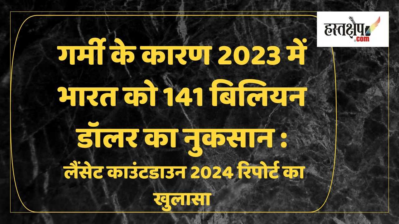 गर्मी के कारण 2023 में भारत को 141 बिलियन डॉलर का नुकसान: लैंसेट काउंटडाउन 2024 रिपोर्ट का खुलासा