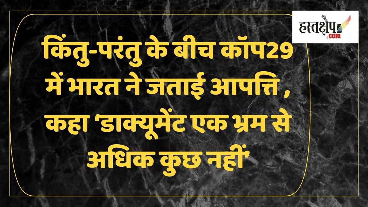 भारत की आपत्ति : कॉप29 सम्मेलन में डाक्यूमेंट एक भ्रम से अधिक कुछ नहीं