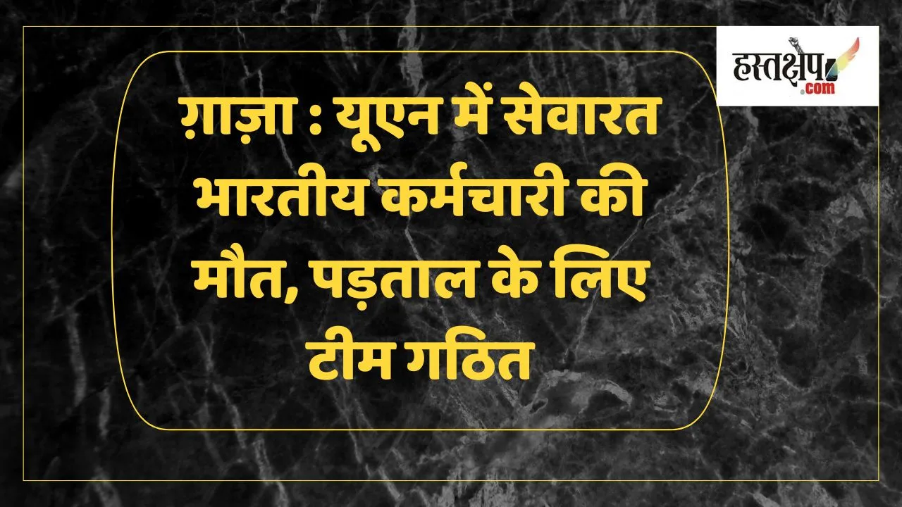 संयुक्त राष्ट्र में सेवारत भारतीय कर्मचारी की इसराइली बमबारी में गाजा में मौत, जांच के लिए टीम गठित