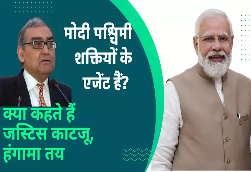 क्या नरेंद्र मोदी पश्चिमी शक्तियों के एजेंट हैं? क्या कहते हैं जस्टिस काटजू