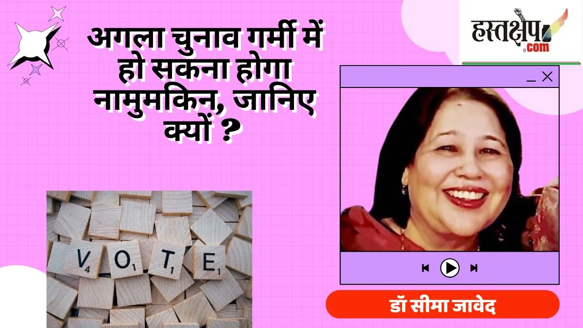 अगला चुनाव गर्मी में हो सकना होगा नामुमकिन, जानिए क्यों ?