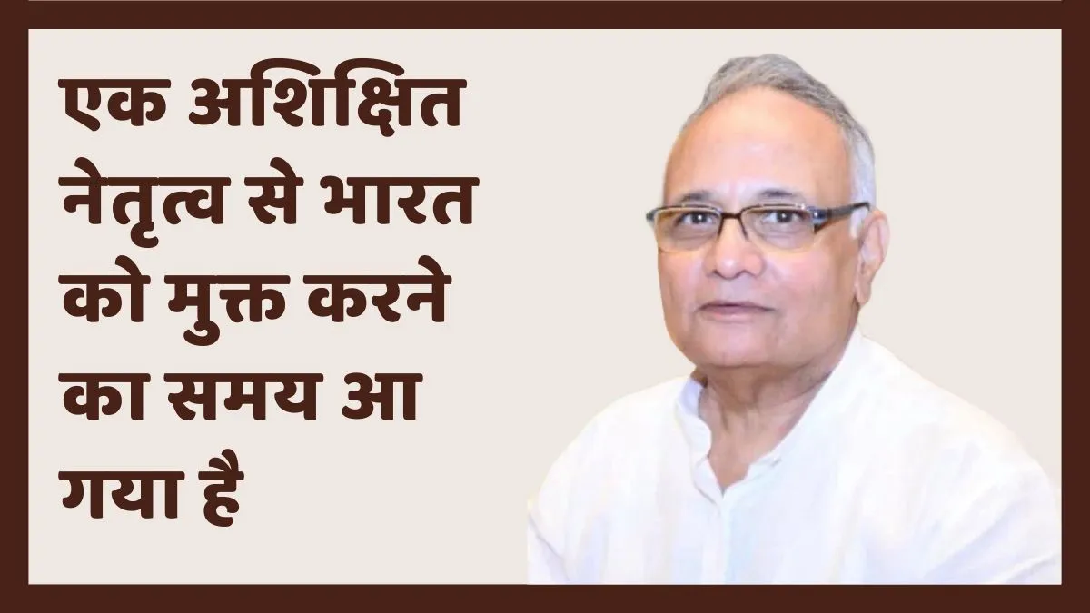 एक अशिक्षित नेतृत्व से भारत को मुक्त करने का समय आ गया है