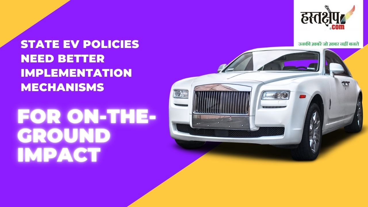 राज्य की ईवी नीतियों को जमीनी प्रभाव के लिए बेहतर कार्यान्वयन तंत्र की आवश्यकता