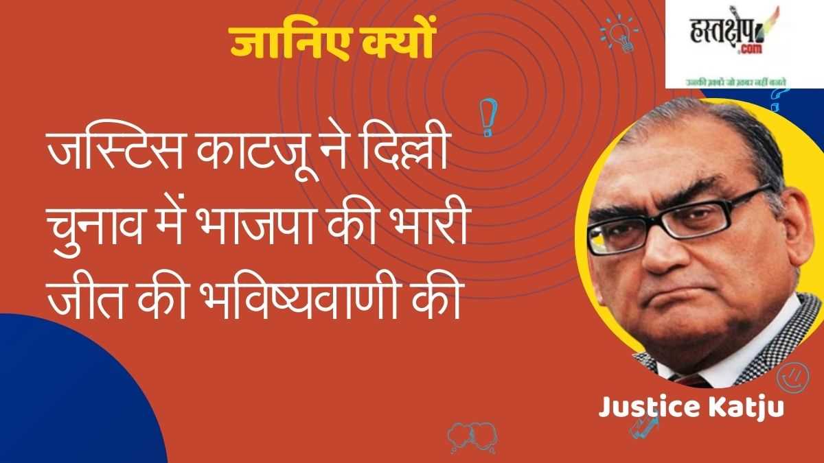 जस्टिस काटजू ने दिल्ली चुनाव में भाजपा की भारी जीत की भविष्यवाणी की - जानिए क्यों