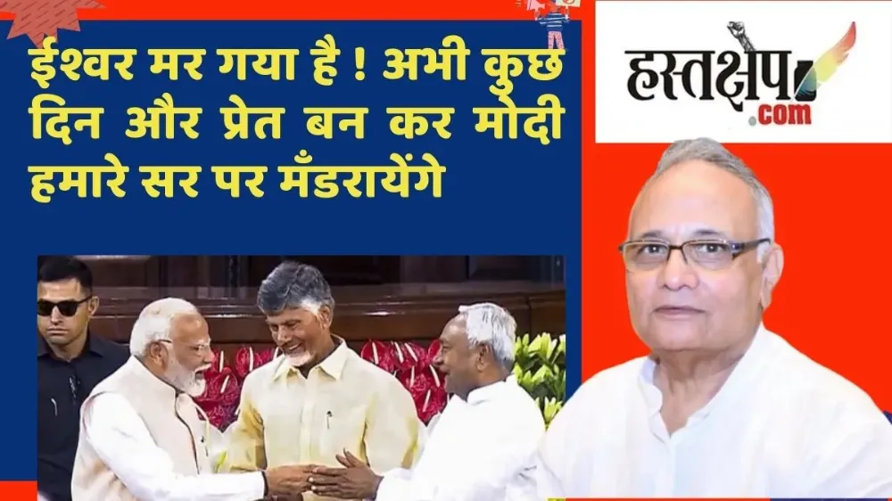 ईश्वर मर गया है ! अभी कुछ दिन और प्रेत बन कर मोदी हमारे सर पर मँडरायेंगे