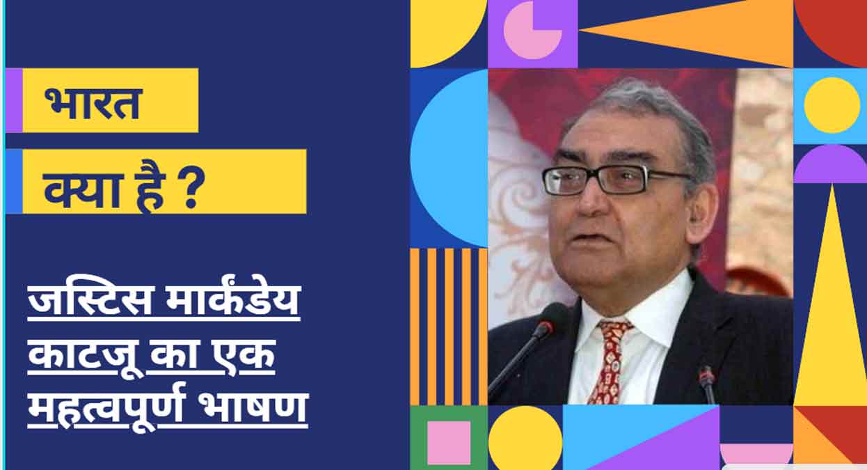 भारत क्या है ? जस्टिस काटजू का एक महत्वपूर्ण भाषण