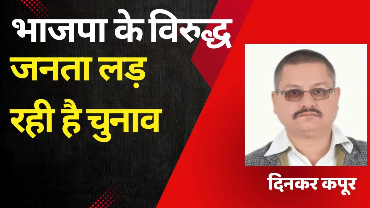 भाजपा के विरुद्ध जनता लड़ रही है चुनाव भाजपा के विरुद्ध जनता लड़ रही है चुनाव