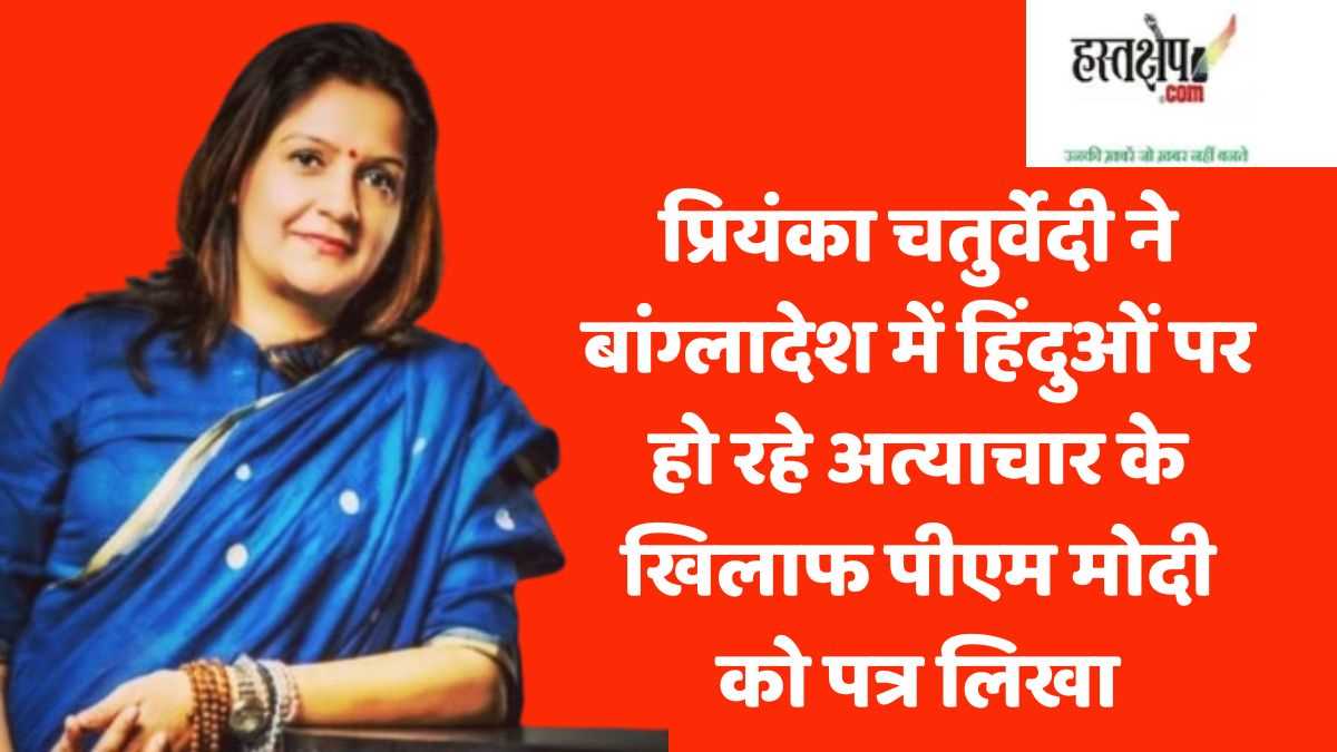 मोदी को पत्र लिखकर प्रियंका चतुर्वेदी ने बांग्लादेश में हिंदुओं पर हो रहे अत्याचारों का मुद्दा उठाया