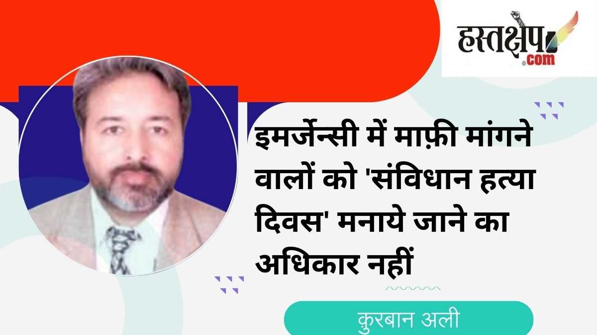 इमर्जेन्सी में माफ़ी मांगने वालों को संविधान हत्या दिवस मनाये जाने का अधिकार नहीं : क़ुरबान अली