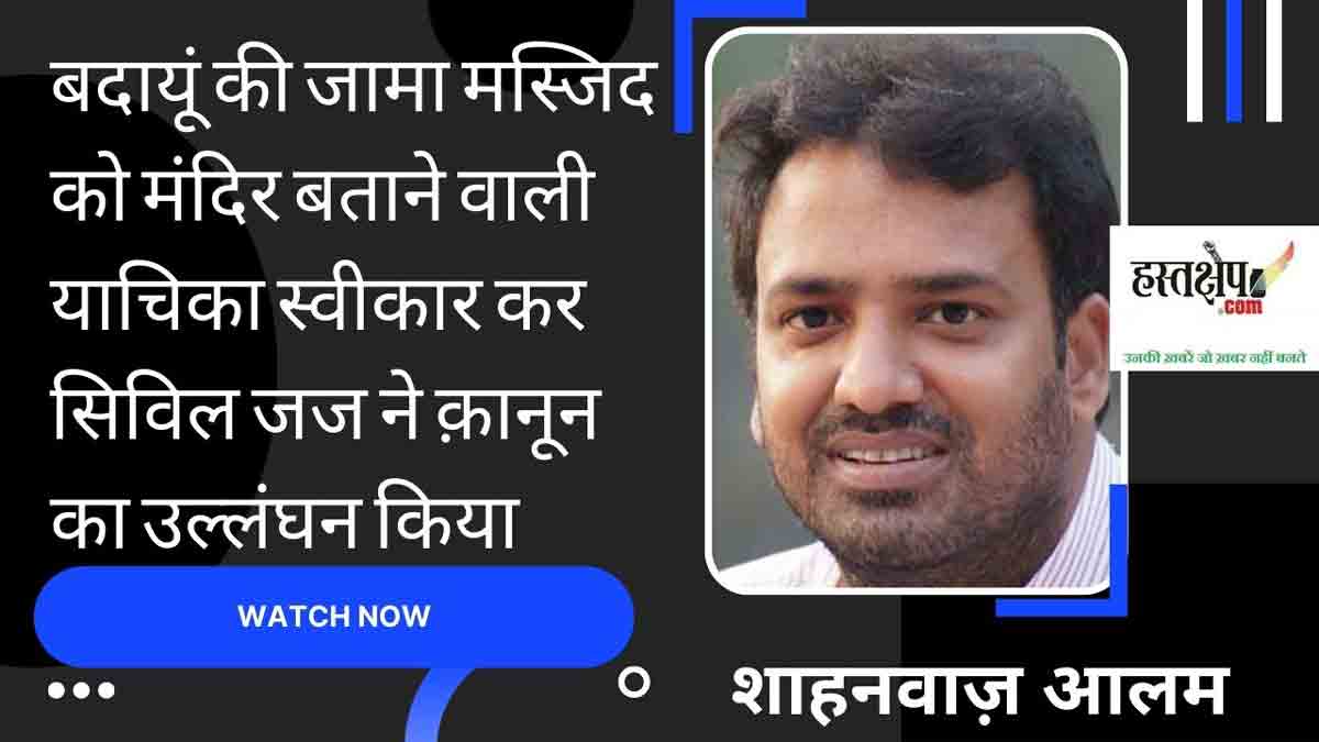 बदायूं की जामा मस्जिद को मंदिर बताने वाली याचिका का स्वीकार किया जाना गैर कानूनी- शाहनवाज़ आलम