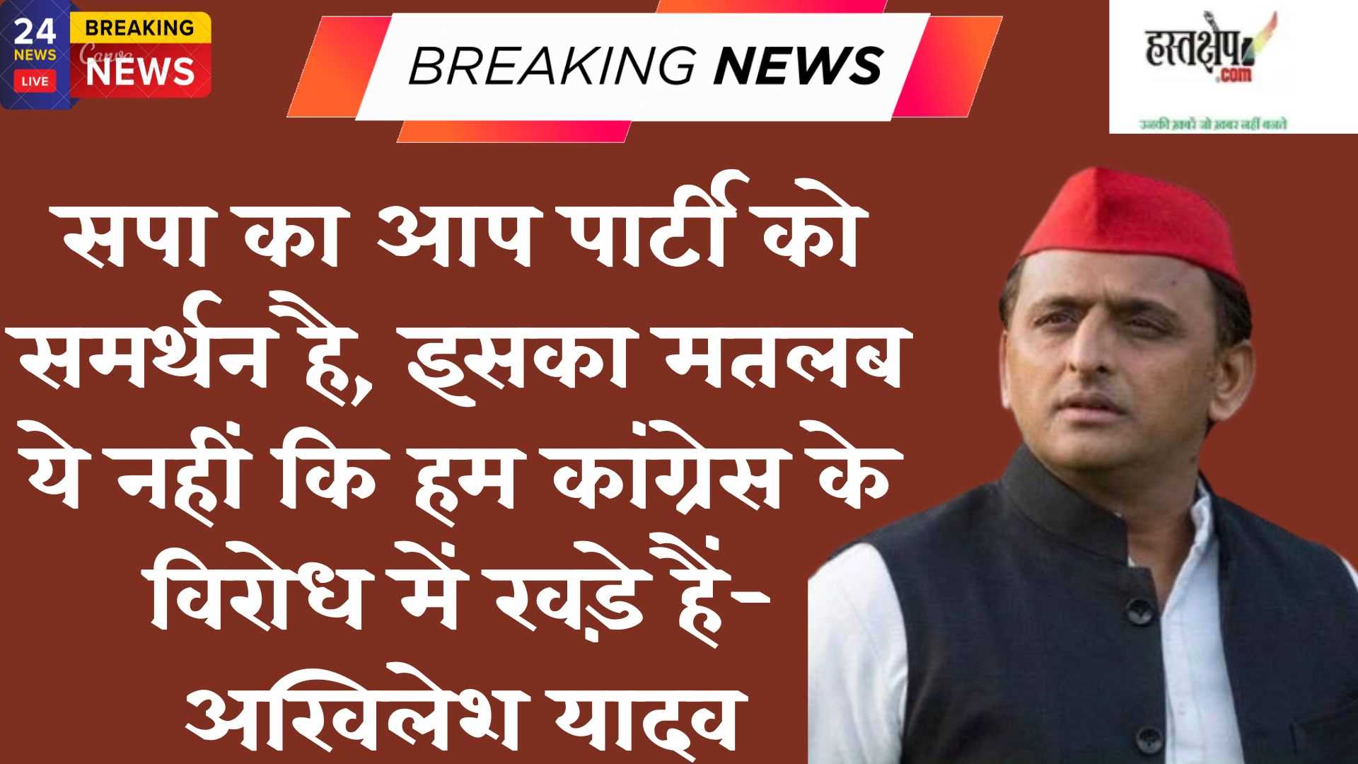 सपा का आप पार्टी को समर्थन है, इसका मतलब ये नहीं कि हम कांग्रेस के विरोध में खड़े हैं-अखिलेश यादव