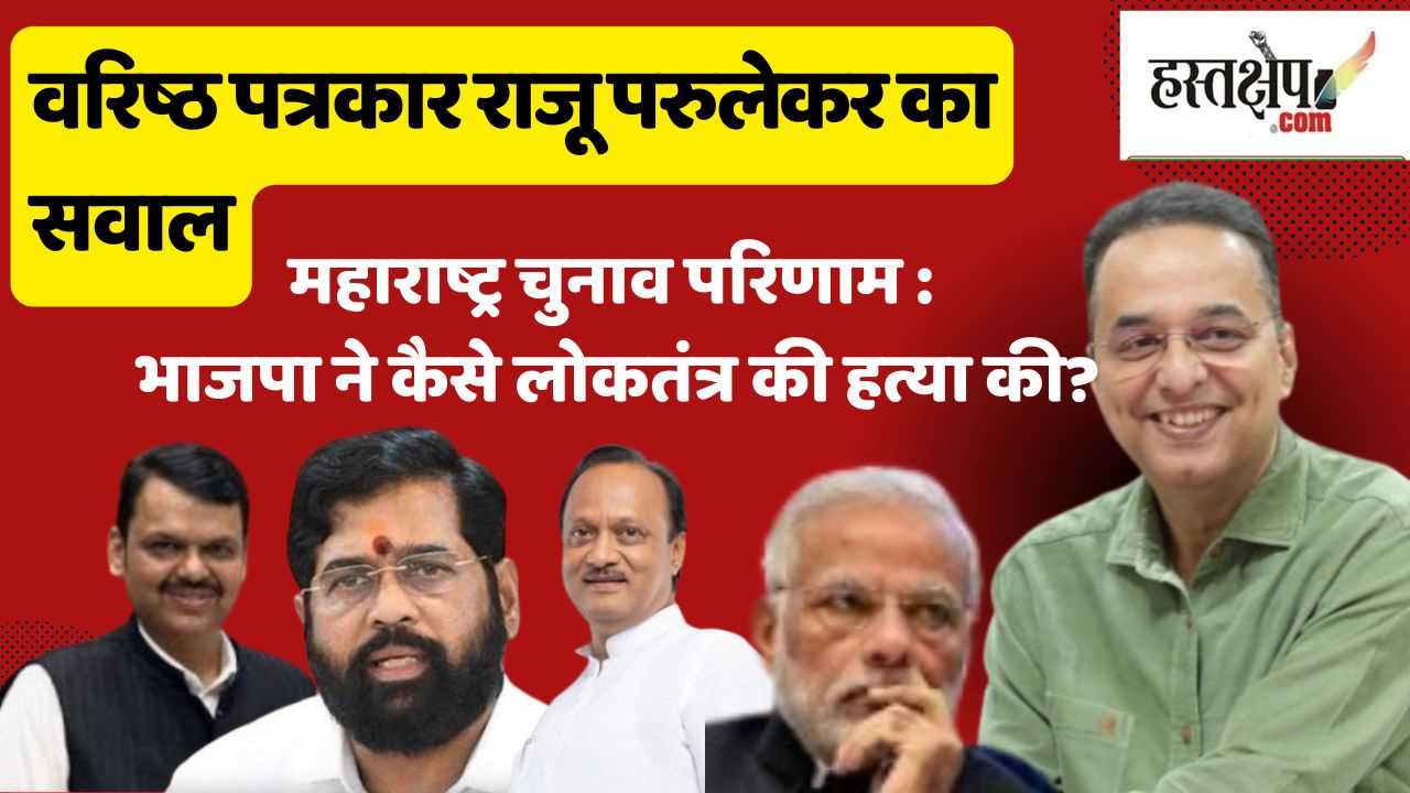 महाराष्ट्र चुनाव परिणाम पर वरिष्ठ पत्रकार राजू परुलेकर का सवाल: भाजपा ने कैसे लोकतंत्र की हत्या की?