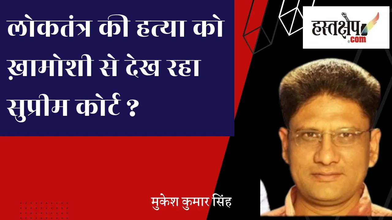 लोकतंत्र की हत्या को ख़ामोशी से देख रहा सुप्रीम कोर्ट