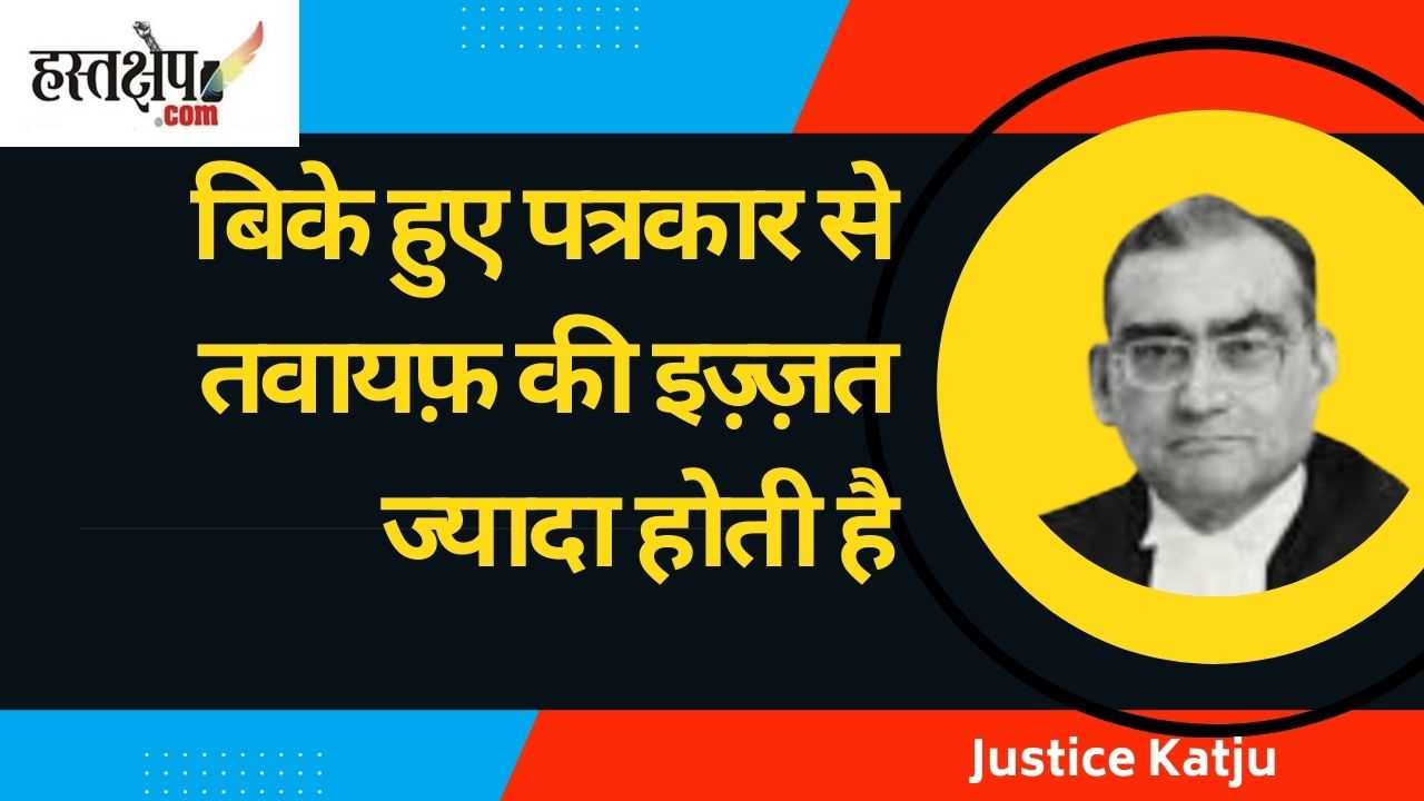 बिके हुए पत्रकार से तवायफ़ की इज़्ज़त ज्यादा होती है, प्रेस काउंसिल के पूर्व चेयरमैन ने फिर याद दिलाया
