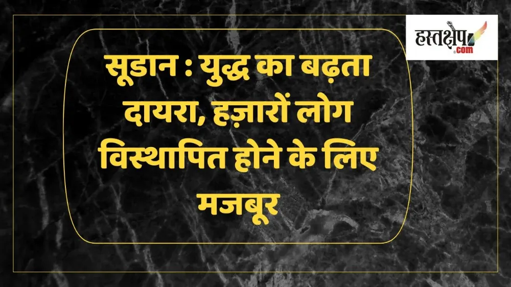 सूडान में गृह युद्ध बढ़ने से हजारों लोग विस्थापित