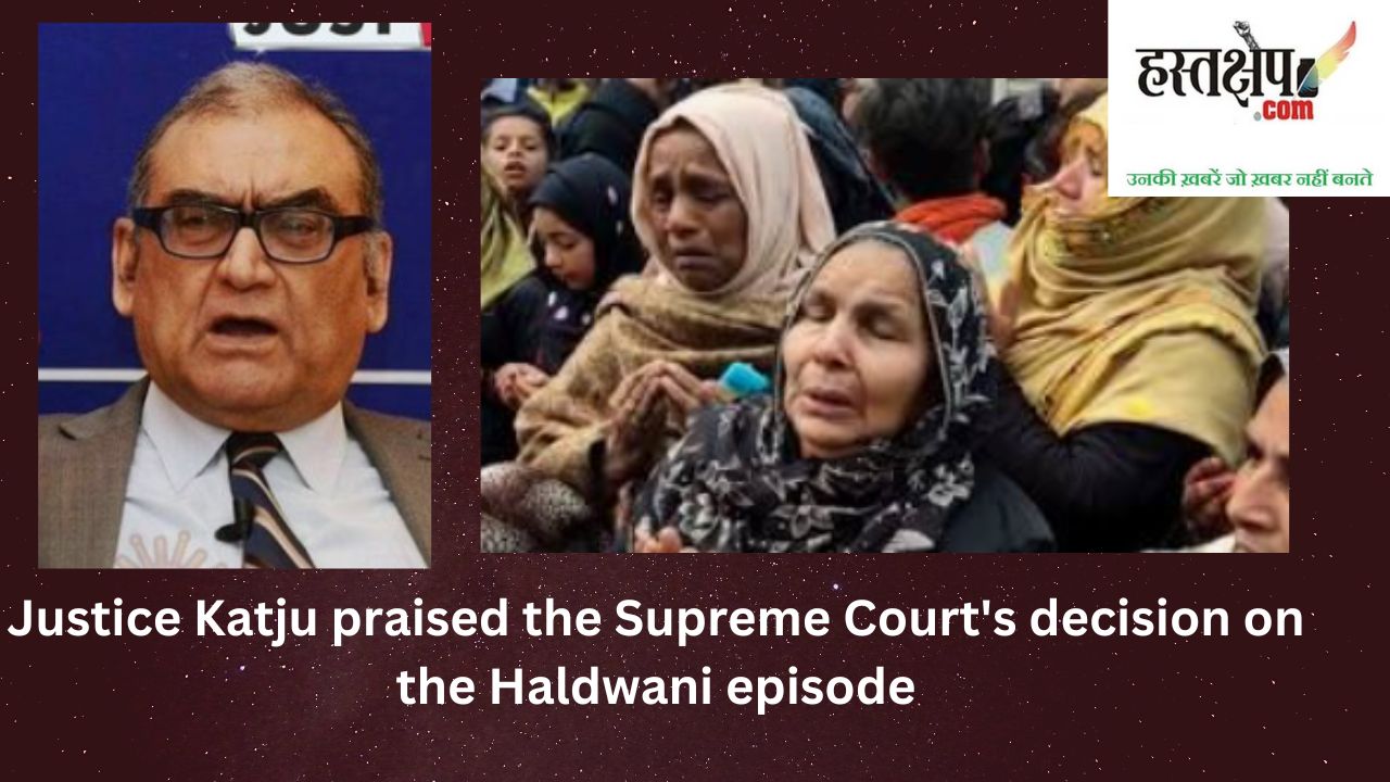 जस्टिस काटजू ने हल्द्वानी प्रकरण पर सुप्रीम कोर्ट के फैसले की तारीफ क्यों की