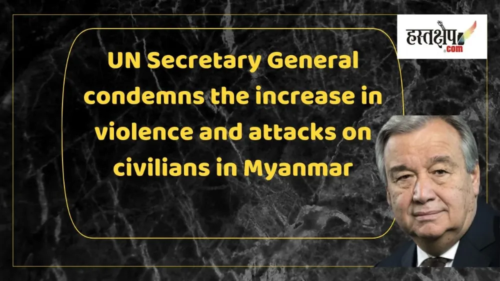 म्यांमार में हिंसा और आम नागरिकों पर हमलों में आई तेज़ी की यूएन महासचिव ने की निन्दा