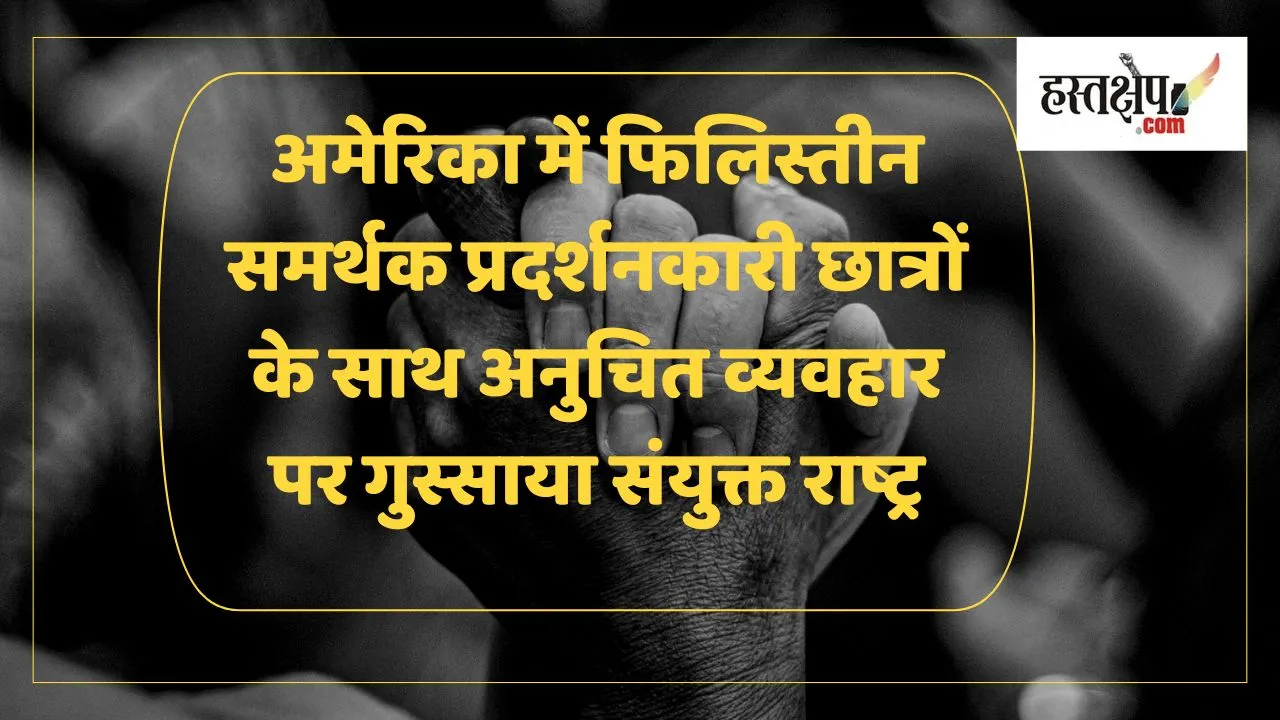 अमेरिका में फिलिस्तीन समर्थक प्रदर्शनकारी छात्रों के साथ अनुचित व्यवहार पर संयुक्त राष्ट्र ने गुस्सा व्यक्त किया