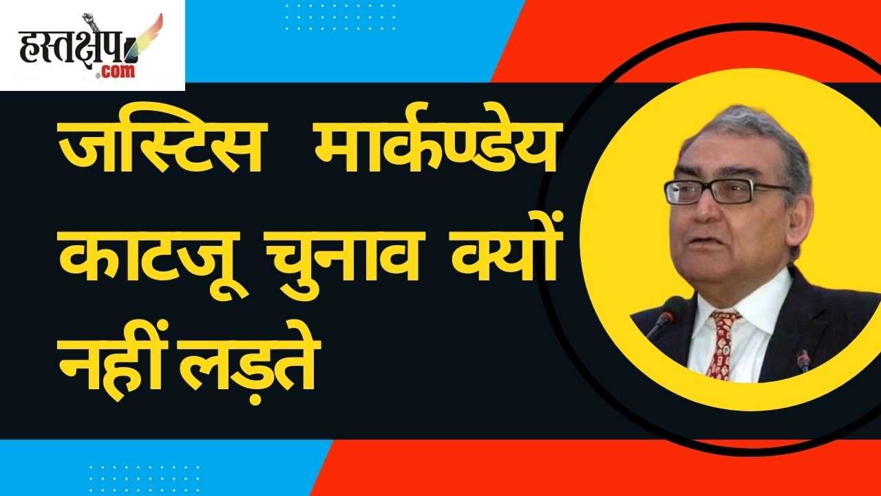 मैं चुनाव क्यों नहीं लड़ता : जस्टिस काटजू का लेख