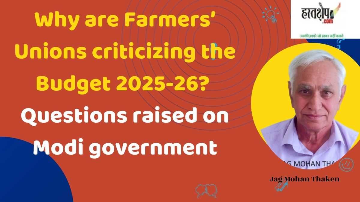 Why are Farmers’ Unions criticizing the Budget 2025-26? | Questions raised on Modi government Why are Farmers’ Unions criticizing the Budget 2025-26? | Questions raised on Modi government