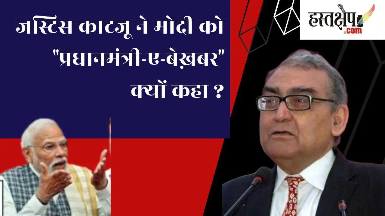 जस्टिस काटजू ने मोदी को प्रधानमंत्री-ए-बेख़बरक्यों कहा ?