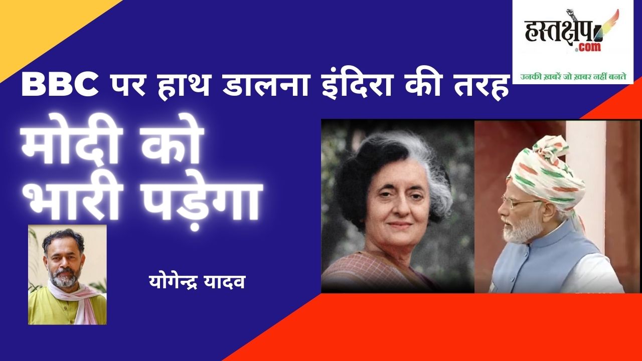 बीबीसी पर हाथ डालना इंदिरा की तरह मोदी को भारी पड़ेगा- योगेन्द्र यादव