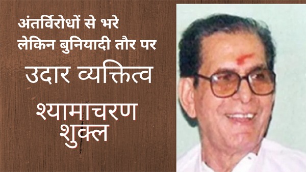 अंतर्विरोधों से भरे लेकिन बुनियादी तौर पर उदार व्यक्तित्व श्यामाचरण शुक्ल